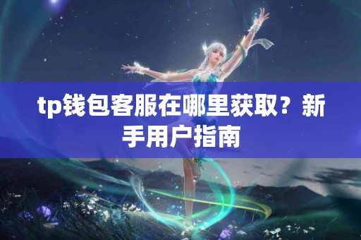 tp钱包客服在哪里获取?新手用户指南 tp钱包客服在哪里获取?新手用户指南