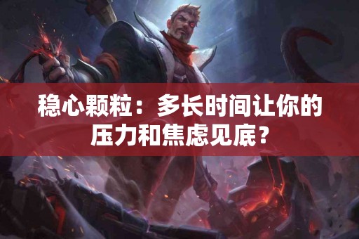 稳心颗粒：多长时间让你的压力和焦虑见底？