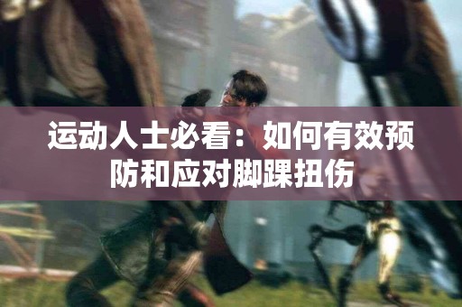 运动人士必看：如何有效预防和应对脚踝扭伤