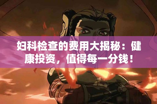 妇科检查的费用大揭秘:健康投资,值得每一分钱! 妇科检查的费用大揭秘:健康投资,值得每一分钱!