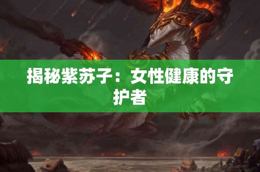 揭秘紫苏子：女性健康的守护者