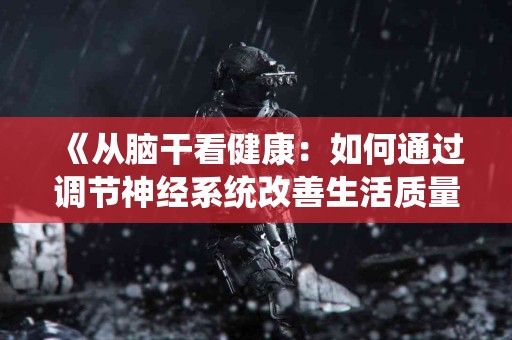 《从脑干看健康:如何通过调节神经系统改善生活质量》 《从脑干看健康:如何通过调节神经系统改善生活质量》