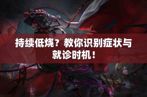 持续低烧？教你识别症状与就诊时机！