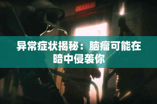 异常症状揭秘:脑瘤可能在暗中侵袭你 异常症状揭秘:脑瘤可能在暗中侵袭你