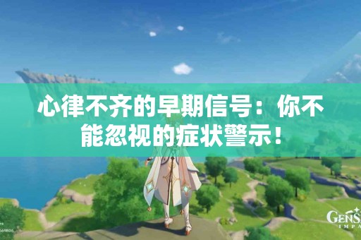 心律不齐的早期信号:你不能忽视的症状警示! 心律不齐的早期信号:你不能忽视的症状警示!