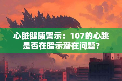 心脏健康警示：107的心跳是否在暗示潜在问题？