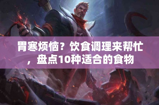 胃寒烦恼?饮食调理来帮忙,盘点10种适合的食物 胃寒烦恼?饮食调理来帮忙,盘点10种适合的食物