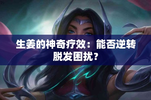 生姜的神奇疗效：能否逆转脱发困扰？