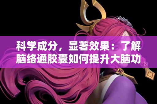 科学成分，显著效果：了解脑络通胶囊如何提升大脑功能！