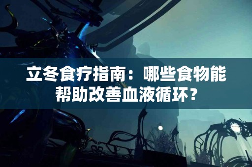 立冬食疗指南：哪些食物能帮助改善血液循环？