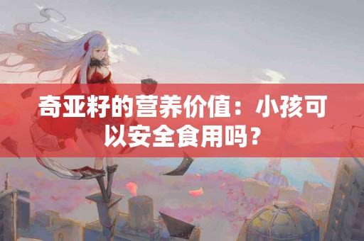 奇亚籽的营养价值:小孩可以安全食用吗? 奇亚籽的营养价值:小孩可以安全食用吗?