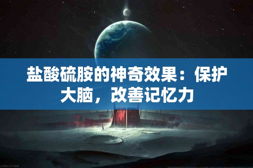 盐酸硫胺的神奇效果:保护大脑,改善记忆力 盐酸硫胺的神奇效果:保护大脑,改善记忆力