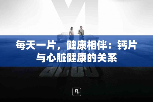 每天一片，健康相伴：钙片与心脏健康的关系