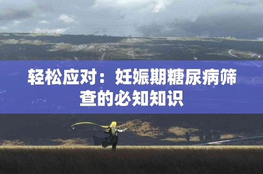 轻松应对：妊娠期糖尿病筛查的必知知识