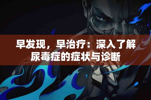 早发现，早治疗：深入了解尿毒症的症状与诊断