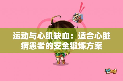 运动与心肌缺血：适合心脏病患者的安全锻炼方案