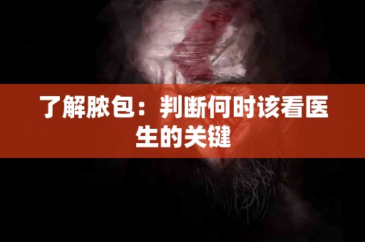 了解脓包：判断何时该看医生的关键