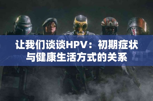让我们谈谈HPV：初期症状与健康生活方式的关系
