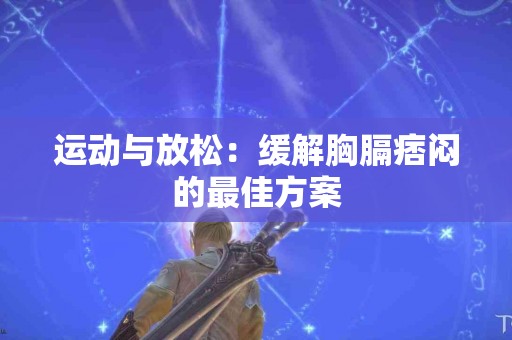 运动与放松:缓解胸膈痞闷的最佳方案 运动与放松:缓解胸膈痞闷的最佳方案