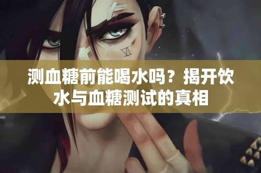 测血糖前能喝水吗？揭开饮水与血糖测试的真相