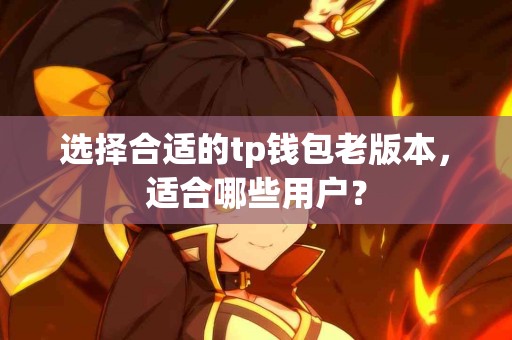 选择合适的tp钱包老版本,适合哪些用户? 选择合适的tp钱包老版本,适合哪些用户?
