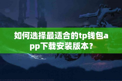 如何选择最适合的tp钱包app下载安装版本？