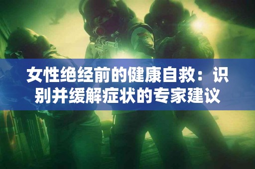 女性绝经前的健康自救:识别并缓解症状的专家建议 女性绝经前的健康自救:识别并缓解症状的专家建议