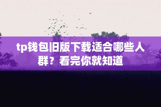tp钱包旧版下载适合哪些人群？看完你就知道