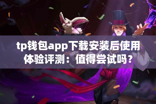 tp钱包app下载安装后使用体验评测：值得尝试吗？