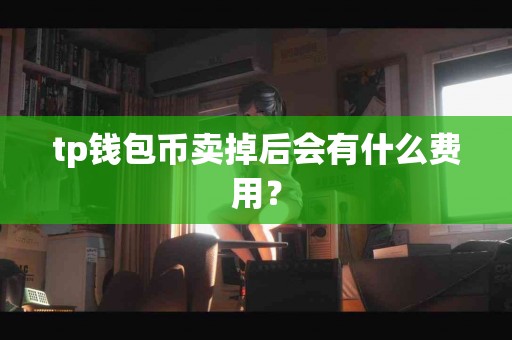 tp钱包币卖掉后会有什么费用？