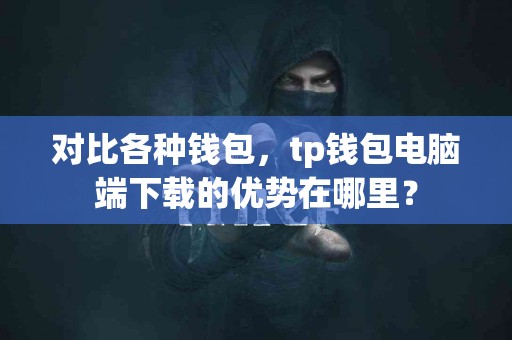 对比各种钱包，tp钱包电脑端下载的优势在哪里？