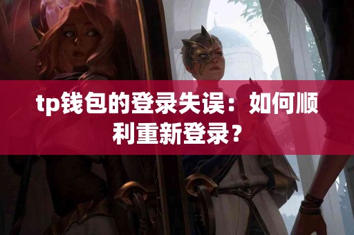 tp钱包的登录失误：如何顺利重新登录？