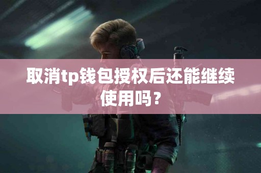 取消tp钱包授权后还能继续使用吗？