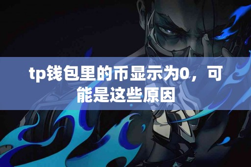 tp钱包里的币显示为0，可能是这些原因