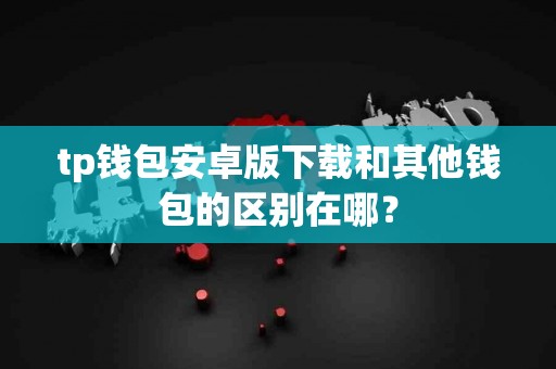 tp钱包安卓版下载和其他钱包的区别在哪？