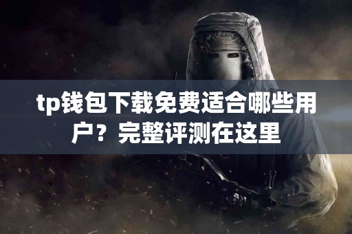 tp钱包下载免费适合哪些用户？完整评测在这里