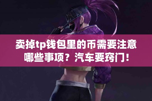 卖掉tp钱包里的币需要注意哪些事项？汽车要窍门！