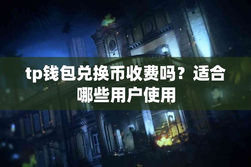 tp钱包兑换币收费吗？适合哪些用户使用
