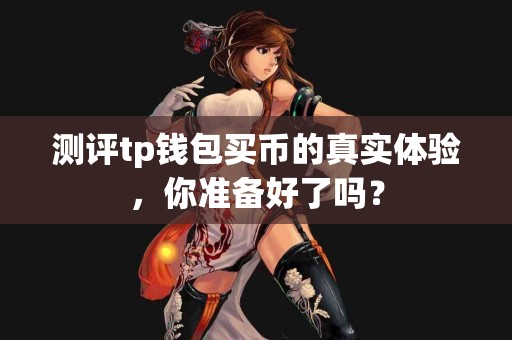 测评tp钱包买币的真实体验，你准备好了吗？