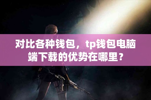 对比各种钱包，tp钱包电脑端下载的优势在哪里？