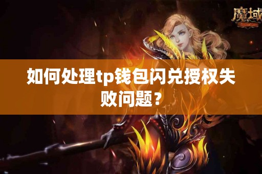 如何处理tp钱包闪兑授权失败问题? 如何处理tp钱包闪兑授权失败问题?