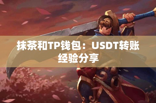 抹茶和TP钱包:USDT转账经验分享 抹茶和TP钱包:USDT转账经验分享