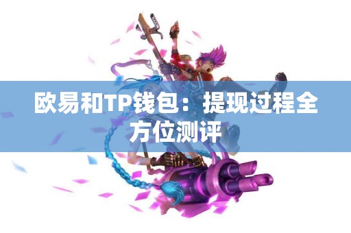 欧易和TP钱包:提现过程全方位测评 欧易和TP钱包:提现过程全方位测评