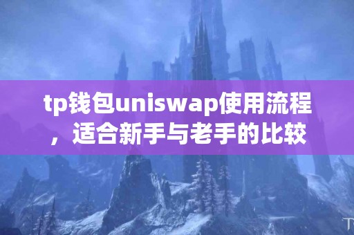 tp钱包uniswap使用流程,适合新手与老手的比较 tp钱包uniswap使用流程,适合新手与老手的比较