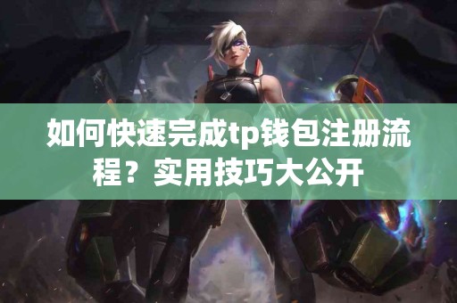 如何快速完成tp钱包注册流程?实用技巧大公开 如何快速完成tp钱包注册流程?实用技巧大公开