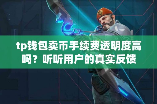 tp钱包卖币手续费透明度高吗?听听用户的真实反馈 tp钱包卖币手续费透明度高吗?听听用户的真实反馈