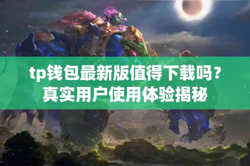 tp钱包最新版值得下载吗？真实用户使用体验揭秘