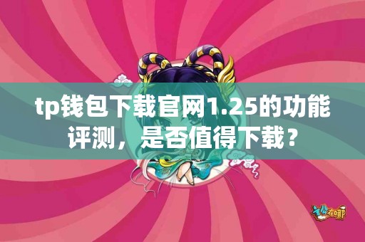 tp钱包下载官网1.25的功能评测，是否值得下载？