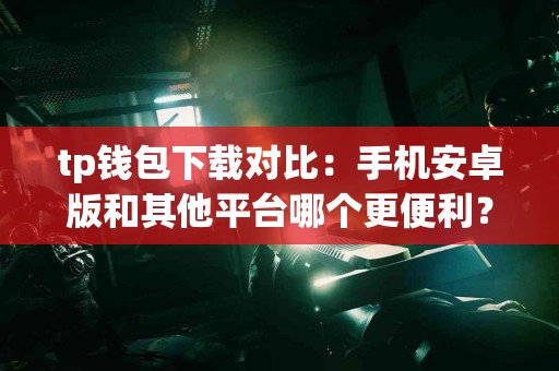 tp钱包下载对比：手机安卓版和其他平台哪个更便利？