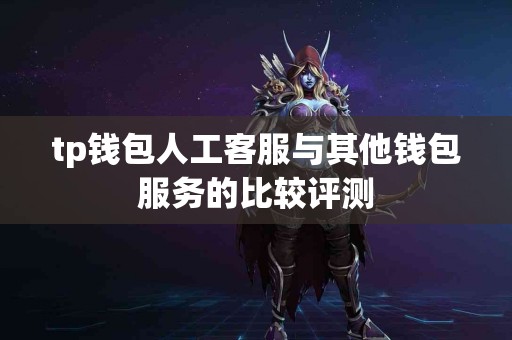 tp钱包人工客服与其他钱包服务的比较评测